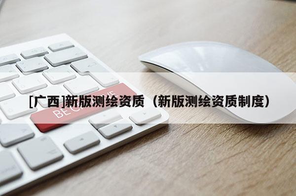 [广西]新版测绘资质（新版测绘资质制度）