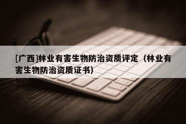 [广西]林业有害生物防治资质评定（林业有害生物防治资质证书）