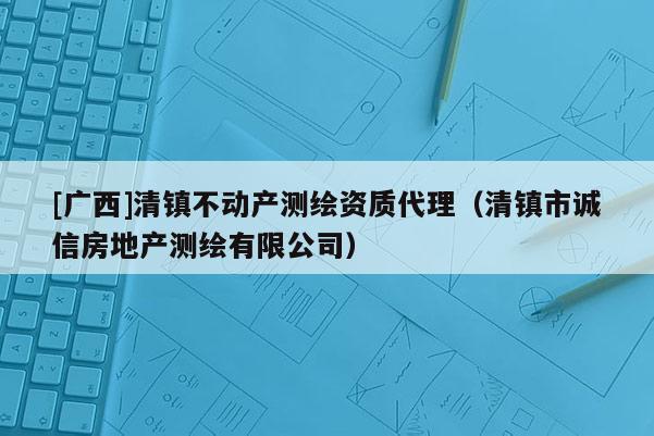 [广西]清镇不动产测绘资质代理（清镇市诚信房地产测绘有限公司）