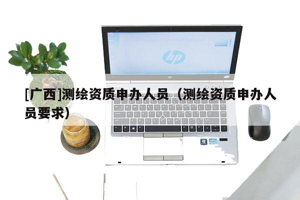 [广西]测绘资质申办人员（测绘资质申办人员要求）
