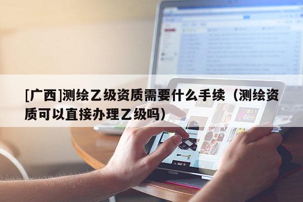 [广西]测绘乙级资质需要什么手续（测绘资质可以直接办理乙级吗）