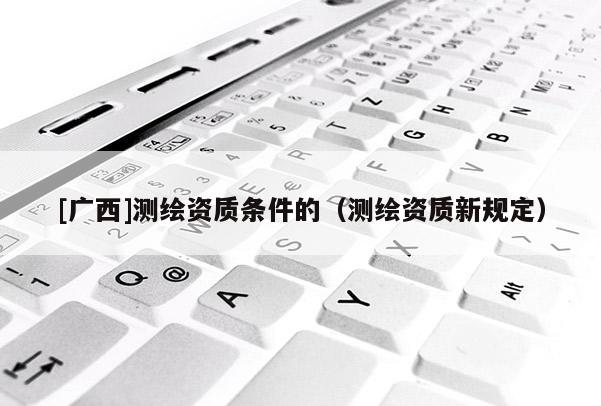 [广西]测绘资质条件的（测绘资质新规定）