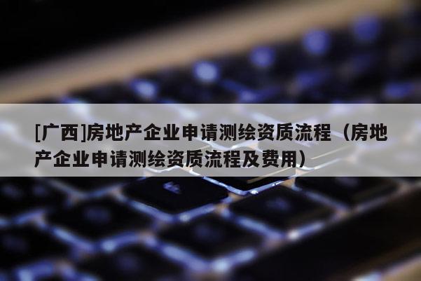 [广西]房地产企业申请测绘资质流程（房地产企业申请测绘资质流程及费用）