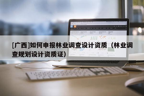 [广西]如何申报林业调查设计资质（林业调查规划设计资质证）
