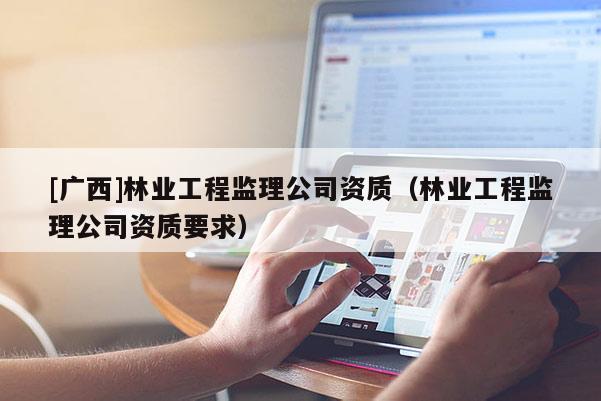 [广西]林业工程监理公司资质（林业工程监理公司资质要求）