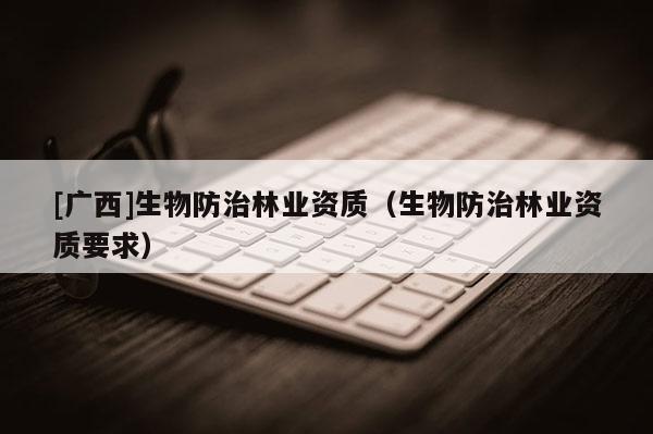 [广西]生物防治林业资质（生物防治林业资质要求）