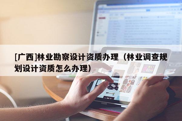 [广西]林业勘察设计资质办理（林业调查规划设计资质怎么办理）