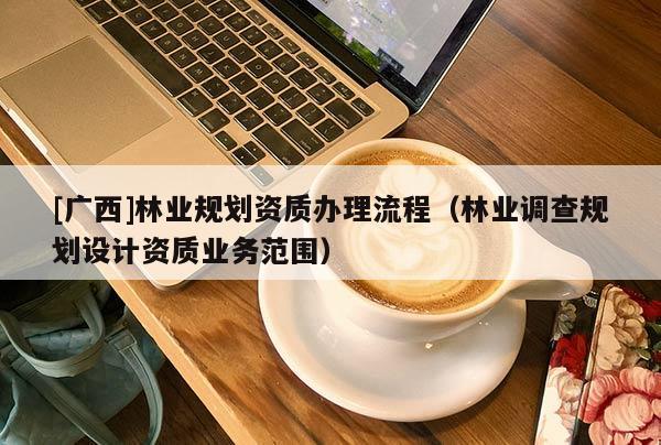 [广西]林业规划资质办理流程（林业调查规划设计资质业务范围）