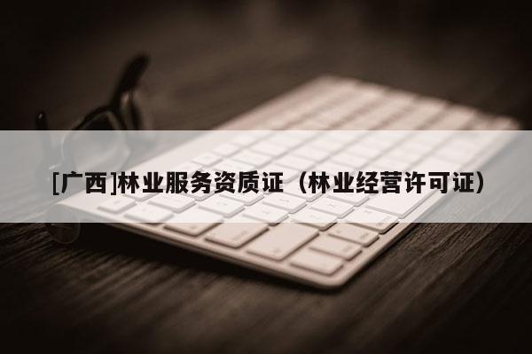 [广西]林业服务资质证（林业经营许可证）