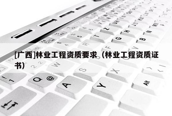 [广西]林业工程资质要求（林业工程资质证书）