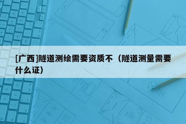 [广西]隧道测绘需要资质不（隧道测量需要什么证）