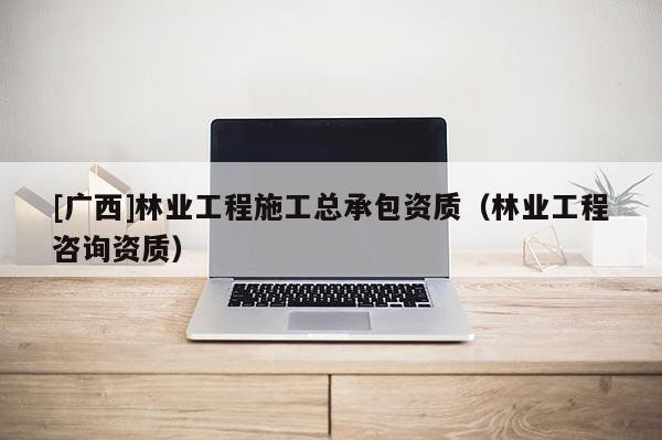 [广西]林业工程施工总承包资质（林业工程咨询资质）