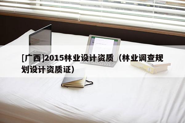 [广西]2015林业设计资质（林业调查规划设计资质证）