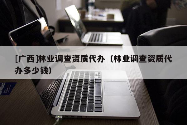 [广西]林业调查资质代办（林业调查资质代办多少钱）