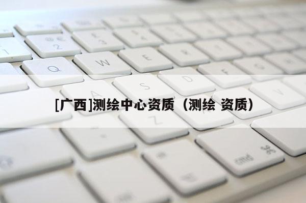 [广西]测绘中心资质（测绘 资质）