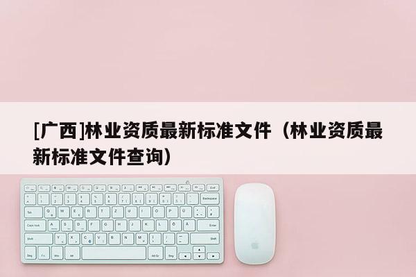 [广西]林业资质最新标准文件（林业资质最新标准文件查询）