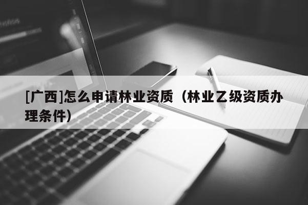 [广西]怎么申请林业资质（林业乙级资质办理条件）