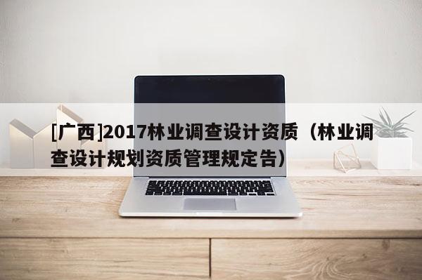 [广西]2017林业调查设计资质（林业调查设计规划资质管理规定告）