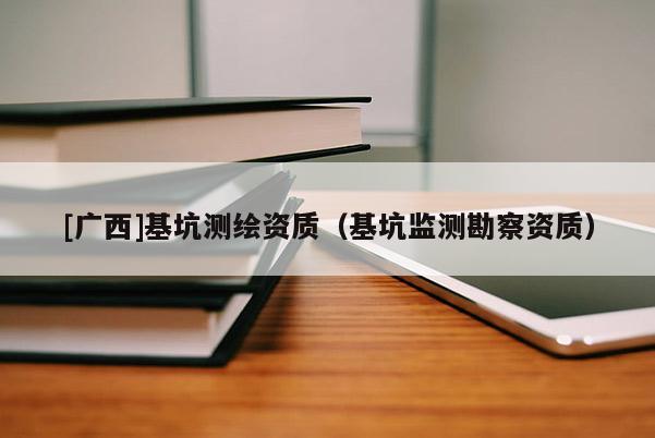 [广西]基坑测绘资质（基坑监测勘察资质）