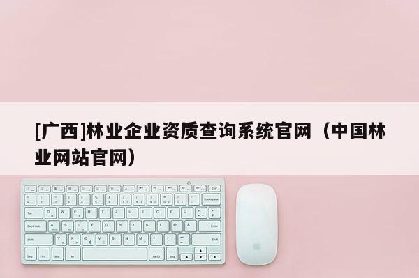 [广西]林业企业资质查询系统官网（中国林业网站官网）