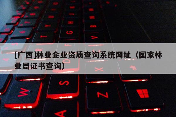 [广西]林业企业资质查询系统网址（国家林业局证书查询）