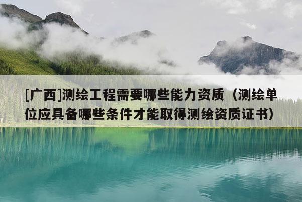 [广西]测绘工程需要哪些能力资质（测绘单位应具备哪些条件才能取得测绘资质证书）