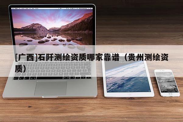 [广西]石阡测绘资质哪家靠谱（贵州测绘资质）