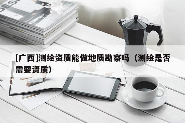 [广西]测绘资质能做地质勘察吗（测绘是否需要资质）