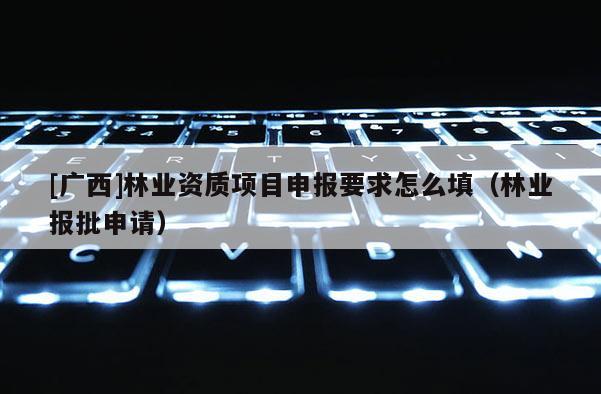 [广西]林业资质项目申报要求怎么填（林业报批申请）