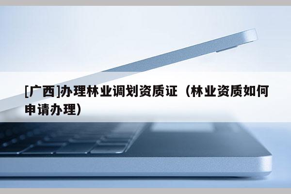 [广西]办理林业调划资质证（林业资质如何申请办理）