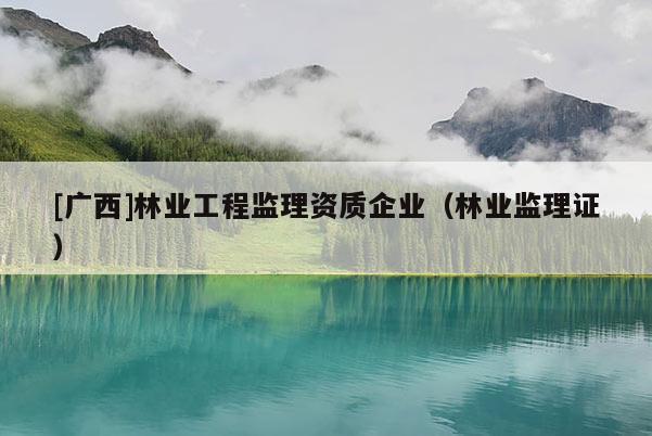 [广西]林业工程监理资质企业（林业监理证）