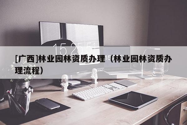 [广西]林业园林资质办理（林业园林资质办理流程）