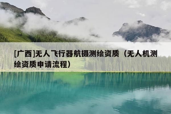 [广西]无人飞行器航摄测绘资质（无人机测绘资质申请流程）