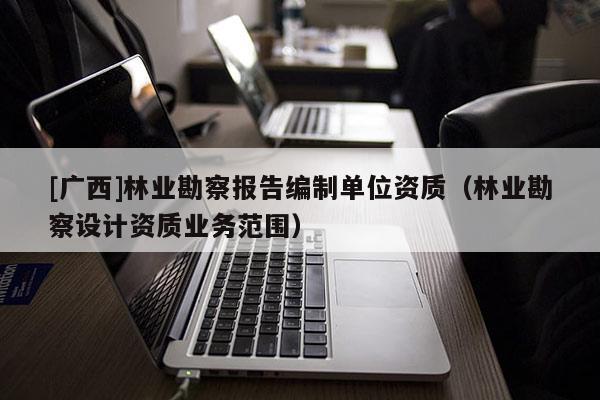 [广西]林业勘察报告编制单位资质（林业勘察设计资质业务范围）