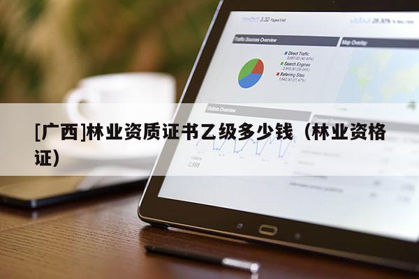 [广西]林业资质证书乙级多少钱（林业资格证）