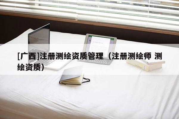[广西]注册测绘资质管理（注册测绘师 测绘资质）