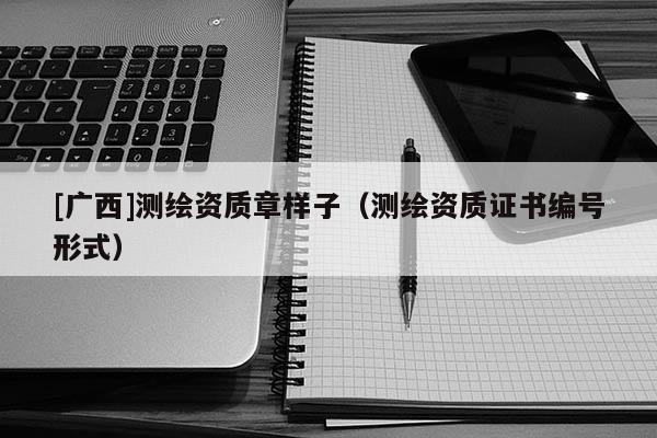 [广西]测绘资质章样子（测绘资质证书编号形式）