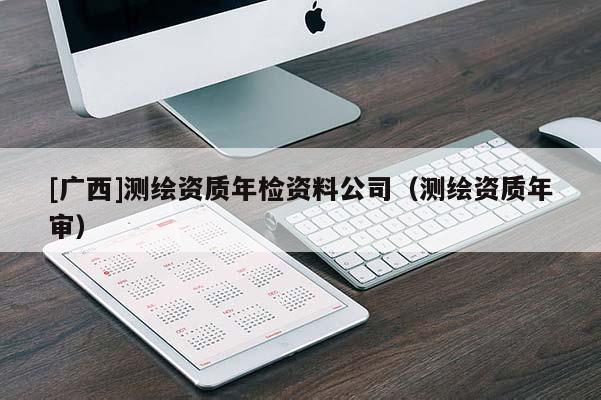 [广西]测绘资质年检资料公司（测绘资质年审）
