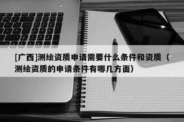 [广西]测绘资质申请需要什么条件和资质（测绘资质的申请条件有哪几方面）