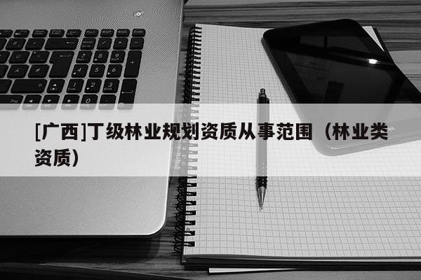 [广西]丁级林业规划资质从事范围（林业类资质）