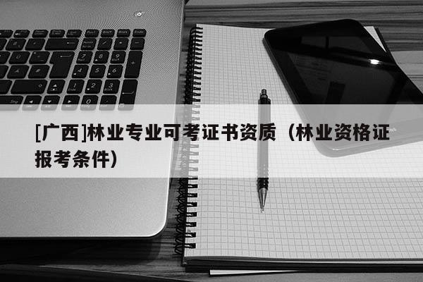 [广西]林业专业可考证书资质（林业资格证报考条件）