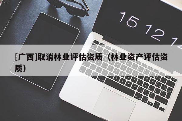 [广西]取消林业评估资质（林业资产评估资质）