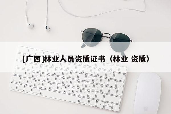 [广西]林业人员资质证书（林业 资质）