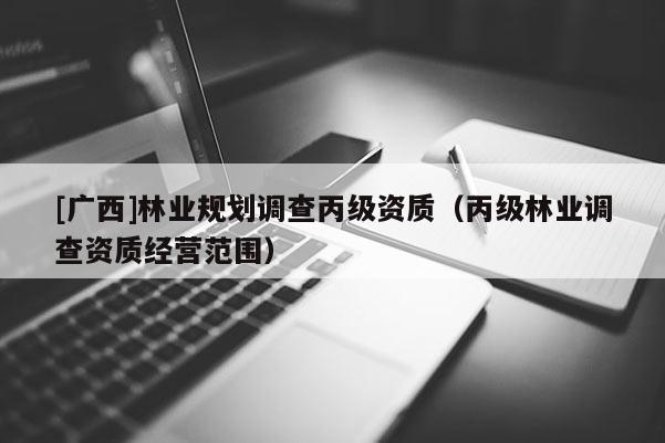 [广西]林业规划调查丙级资质（丙级林业调查资质经营范围）
