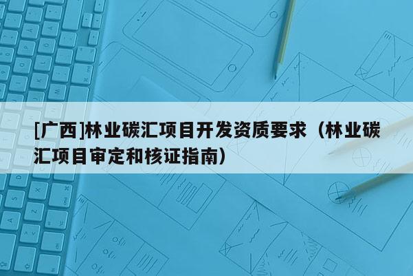 [广西]林业碳汇项目开发资质要求（林业碳汇项目审定和核证指南）