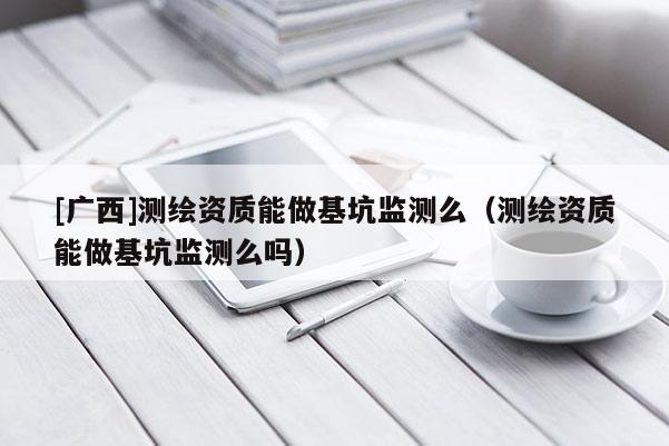 [广西]测绘资质能做基坑监测么（测绘资质能做基坑监测么吗）