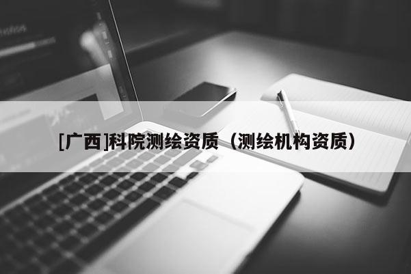 [广西]科院测绘资质（测绘机构资质）