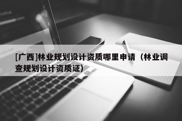 [广西]林业规划设计资质哪里申请（林业调查规划设计资质证）