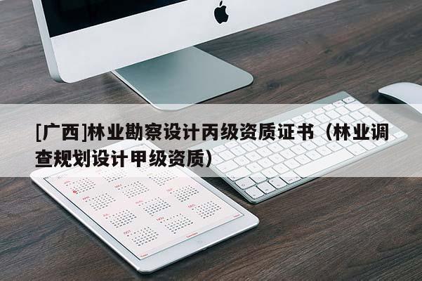 [广西]林业勘察设计丙级资质证书（林业调查规划设计甲级资质）