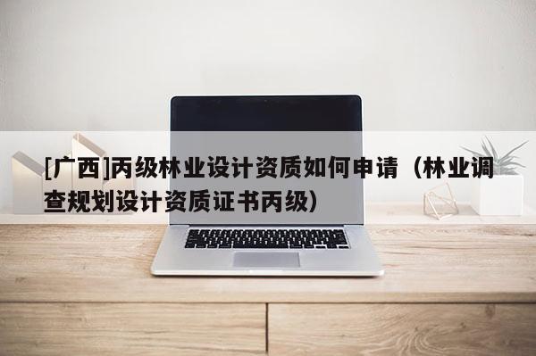 [广西]丙级林业设计资质如何申请（林业调查规划设计资质证书丙级）
